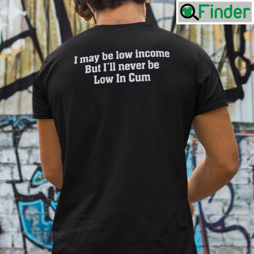 I May Be Low Income But Ill Never Be Low In Cum Shirt