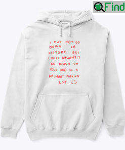 I May Not Go Down In History Hoodie Shirt