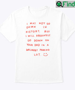 I May Not Go Down In History Shirt