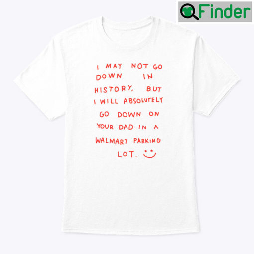 I May Not Go Down In History Shirt