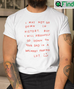 I May Not Go Down In History T Shirt