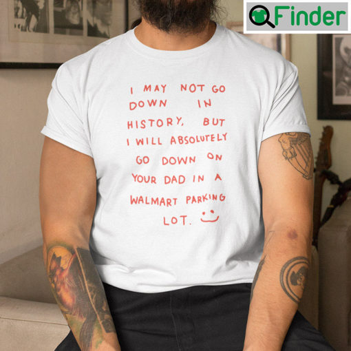 I May Not Go Down In History T Shirt