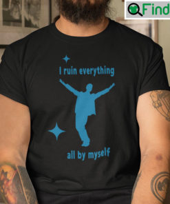 I Ruin Everything All By Myself Shirt