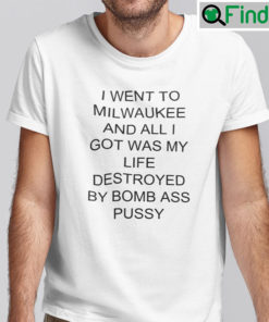 I Went To Milwaukee And All I Got Was My Life Destroyed By Bomb Ass Pussy Shirt