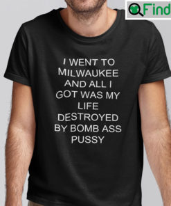 I Went To Milwaukee Shirt And All I Got Was My Life Destroyed By Bomb Ass Pussy