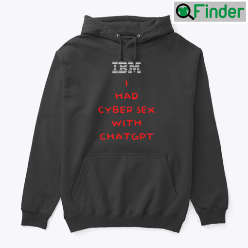 IBM I Had Cyber Sex With ChatGPT Hoodie Shirt