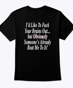 Id Like To Fuck Your Brains Out Shirt But Obviously Someones Already Beat Me To It