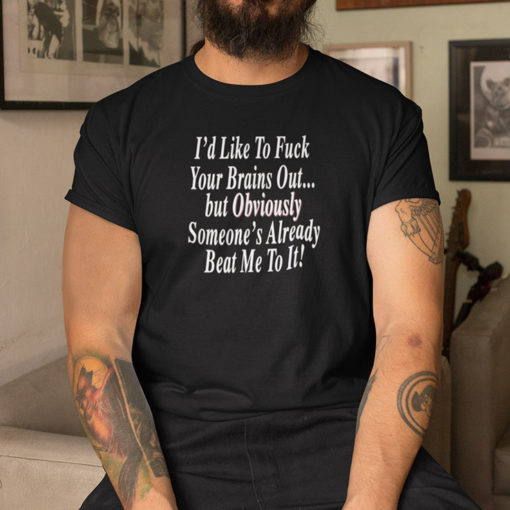 Id Like To Fuck Your Brains Out T Shirt But Obviously Someones Already Beat Me To It