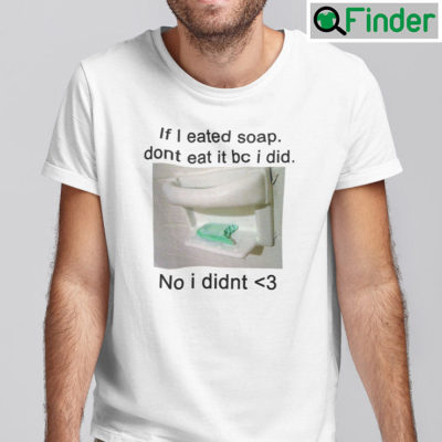 If I Eated Soap Dont Eat It Bc Shirt I Did No I Didnt
