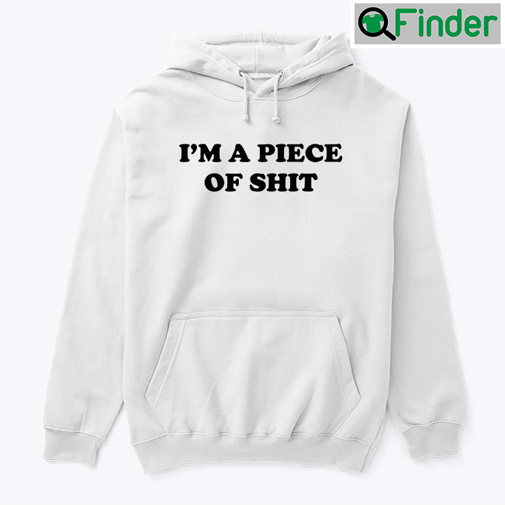 Im A Piece Of Shit Hoodie Shirt Im A Piece Of Shit Hoodie Shirt