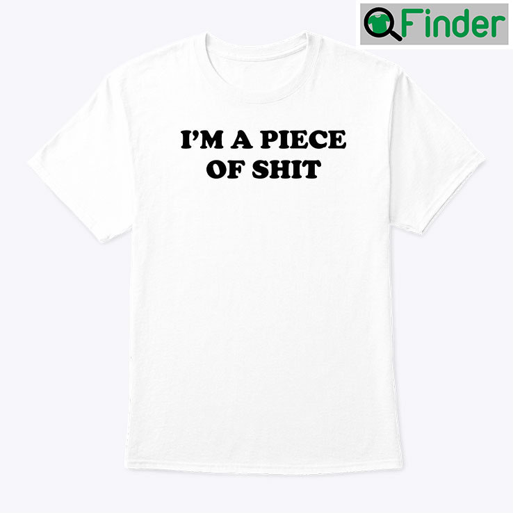 Im A Piece Of Shit Shirt Im A Piece Of Shit Shirt