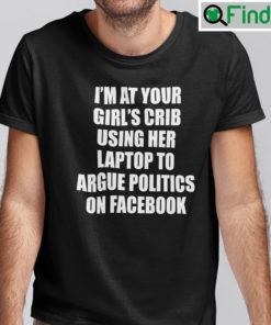Im At Your Girls Crib Shirt Using Her Laptop To Argue Politics On Facebook