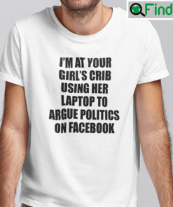 Im At Your Girls Crib Using Her Laptop To Argue Politics On Facebook T shirt