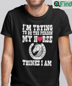 Im Trying To Be The Person My Horse Thinks I Am Shirt
