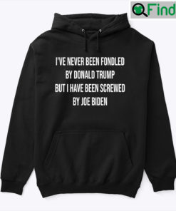 Ive Never Been Fondled By Donald Trump But I Have Been Screwed By Joe Biden Hoodie Shirt