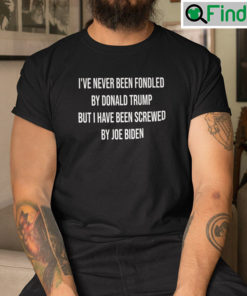 Ive Never Been Fondled By Donald Trump But I Have Been Screwed By Joe Biden T Shirt