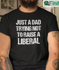 Just A Dad Trying Not To Raise A Liberal Shirt