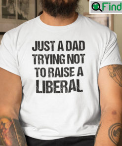 Just A Dad Trying Not To Raise A Liberal Tee Shirt