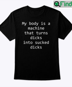 My Body Is A Machine That Turns Dicks Into Sucked Dicks Shirt