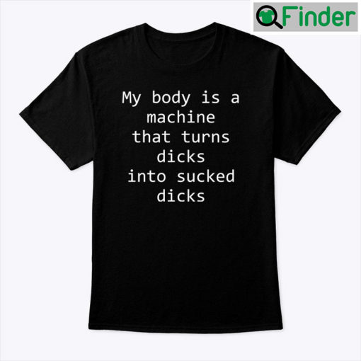 My Body Is A Machine That Turns Dicks Into Sucked Dicks Shirt