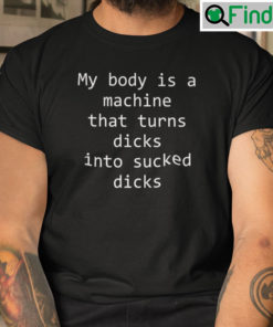 My Body Is A Machine That Turns Dicks Into Sucked Dicks T Shirt