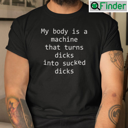 My Body Is A Machine That Turns Dicks Into Sucked Dicks T Shirt