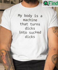 My Body Is A Machine That Turns Dicks Into Sucked Dicks Unisex T Shirt