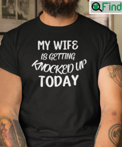 My Wife Is Getting Knocked Up Today Shirt