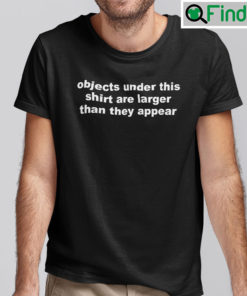 Objects Under This Shirt Are Larger Than They Appear Shirt