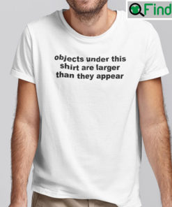 Objects Under This Shirt Are Larger Than They Appear Tee Shirt