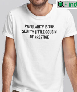 Popularity Is The Slutty Little Cousin Of Prestige T shirt