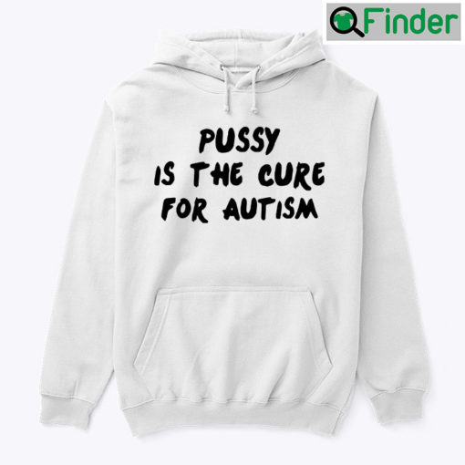 Pussy Is The Cure For Autism Hoodie Tee Shirt