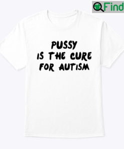 Pussy Is The Cure For Autism Tee Shirt