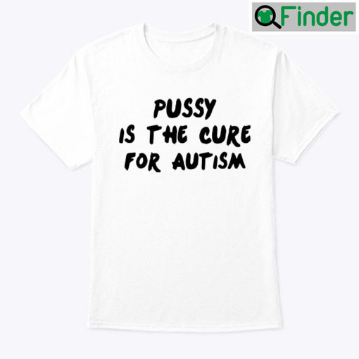 Pussy Is The Cure For Autism Tee Shirt