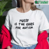 Pussy Is The Cure For Autism Tee Shirts