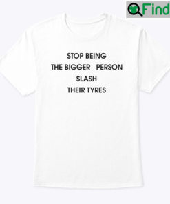 Stop Being The Bigger Person Slash Their Tyres Shirt
