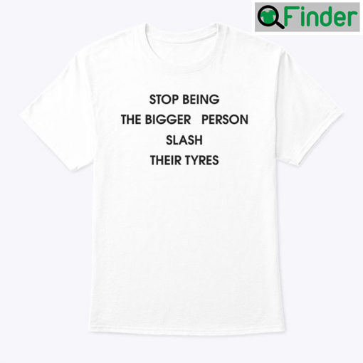 Stop Being The Bigger Person Slash Their Tyres Shirt