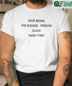 Stop Being The Bigger Person Slash Their Tyres T Shirt