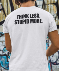 Think Less Stupid More Shirt