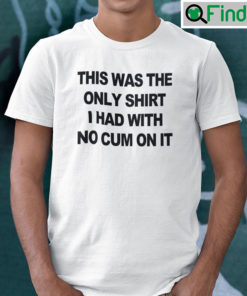 This Was The Only Shirt I Had With No Cum On It