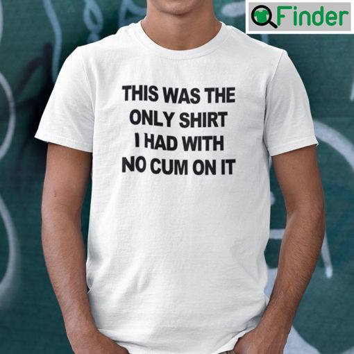 This Was The Only Shirt I Had With No Cum On It