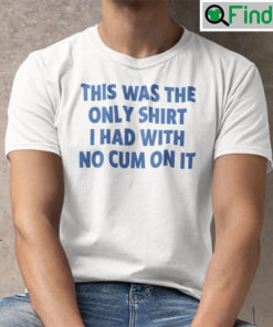 This Was The Only Shirt I Had With No Cum On It Tee