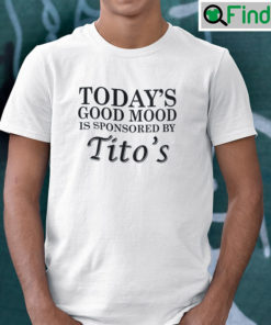 Todays Good Mood Is Sponsored By Titos T shirt