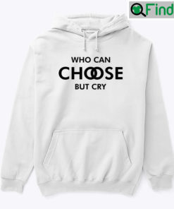 Who Can Choose But Cry Hoodie Shirt