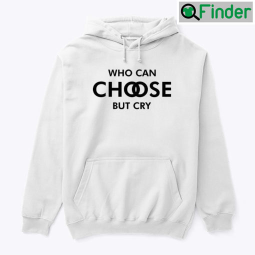 Who Can Choose But Cry Hoodie Shirt