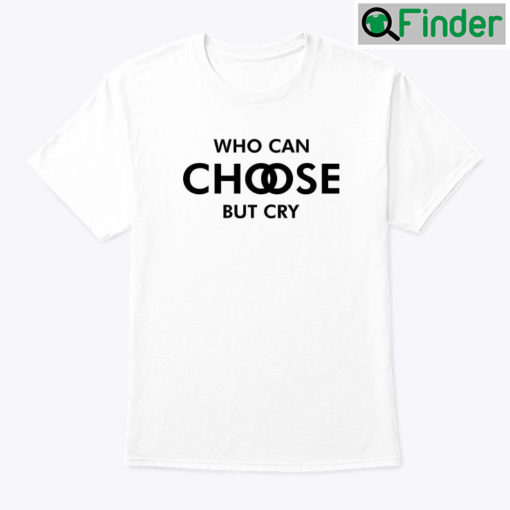 Who Can Choose But Cry Shirt