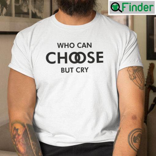 Who Can Choose But Cry T Shirt
