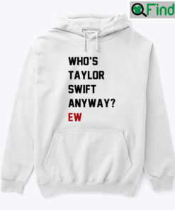 Whos Taylor Swift Anyway Ew Hoodie Shirt