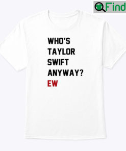 Whos Taylor Swift Anyway Ew Shirt