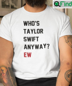 Whos Taylor Swift Anyway Ew T Shirt